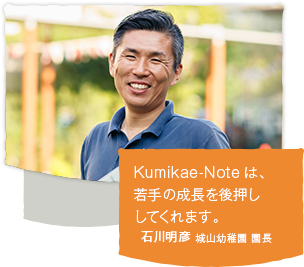 「Kumikae-Noteは、若手の成長を後押ししてくれます。」石川 明彦　学校法人石川キンダー学園　城山幼稚園・城山みどり幼稚園 園長