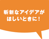 斬新なアイデアがほしいときに！