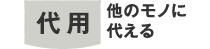 代用　他のものに代える